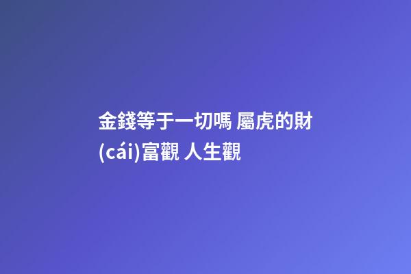 金錢等于一切嗎 屬虎的財(cái)富觀 人生觀